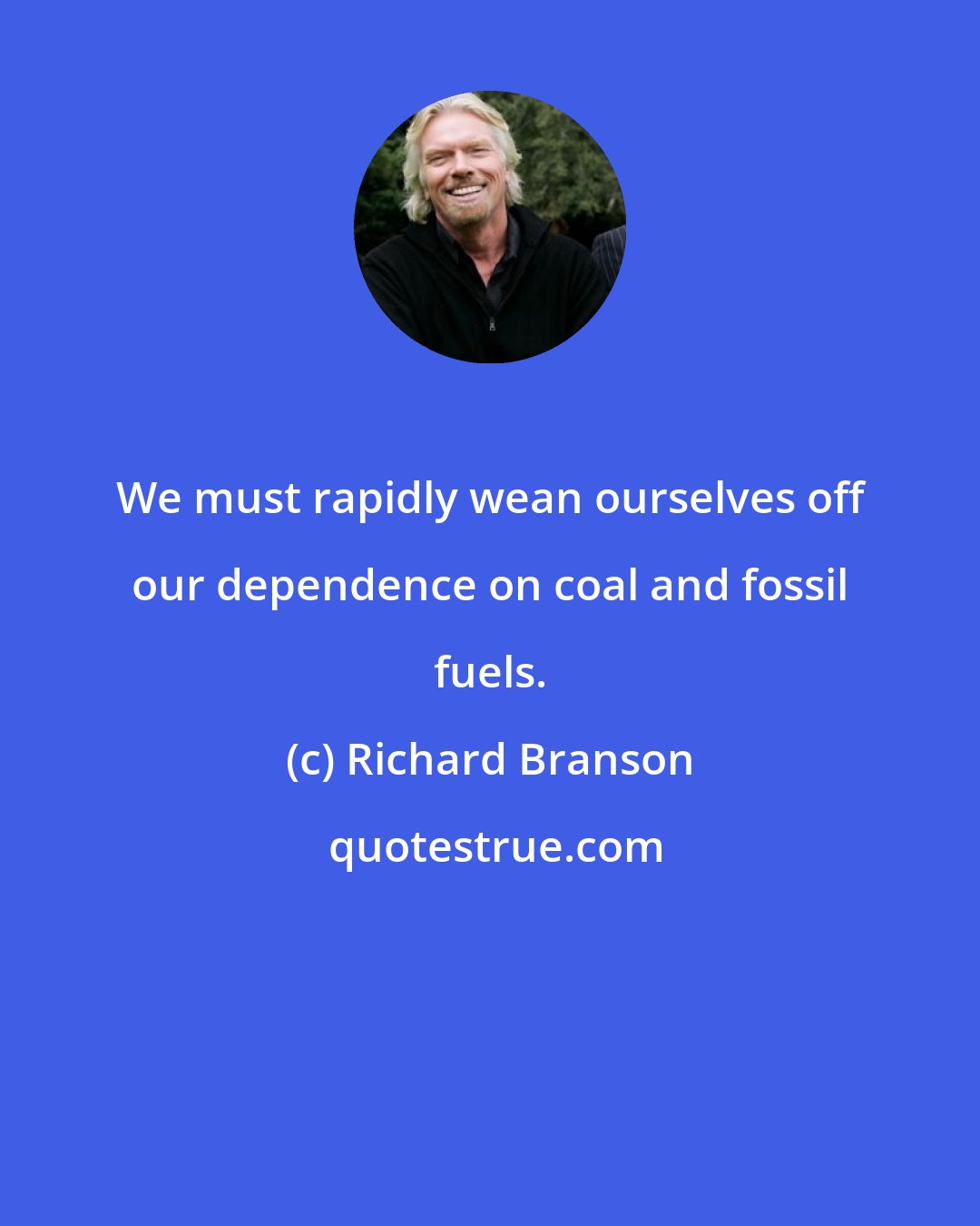 Richard Branson: We must rapidly wean ourselves off our dependence on coal and fossil fuels.