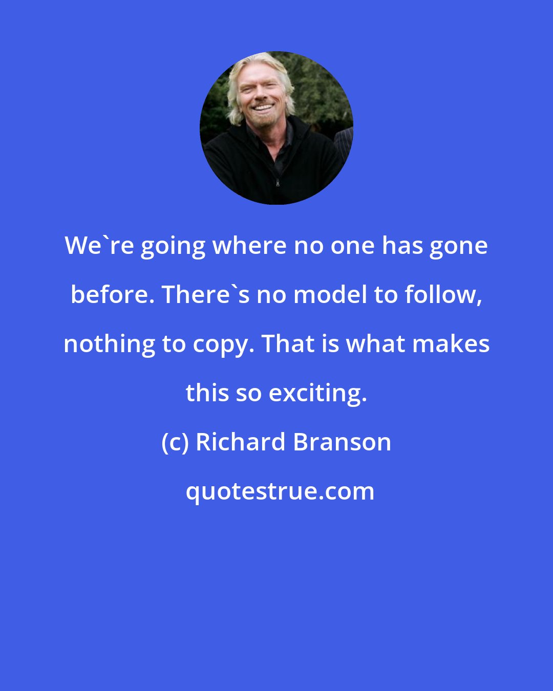 Richard Branson: We're going where no one has gone before. There's no model to follow, nothing to copy. That is what makes this so exciting.