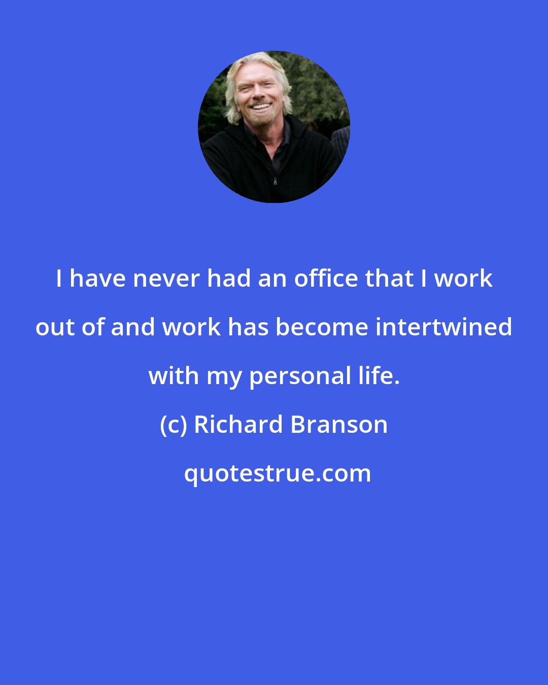 Richard Branson: I have never had an office that I work out of and work has become intertwined with my personal life.