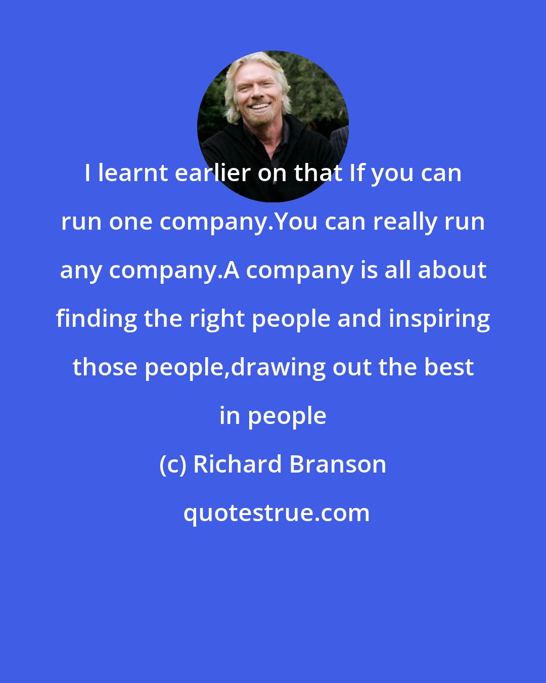 Richard Branson: I learnt earlier on that If you can run one company.You can really run any company.A company is all about finding the right people and inspiring those people,drawing out the best in people