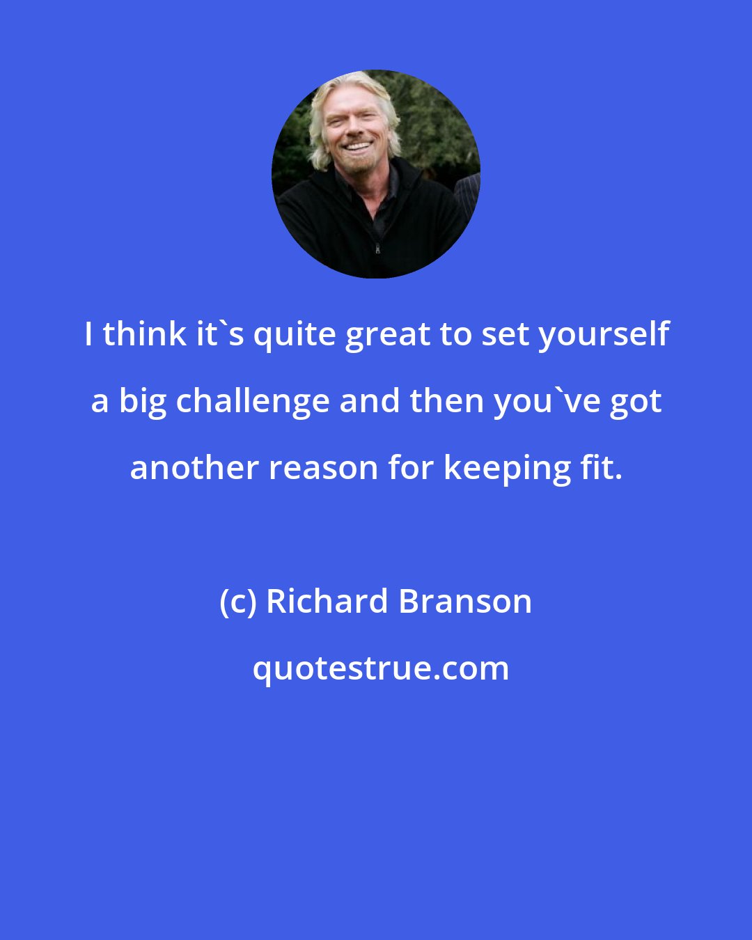 Richard Branson: I think it's quite great to set yourself a big challenge and then you've got another reason for keeping fit.