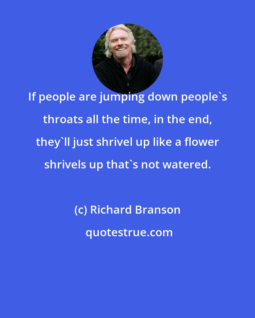 Richard Branson: If people are jumping down people's throats all the time, in the end, they'll just shrivel up like a flower shrivels up that's not watered.