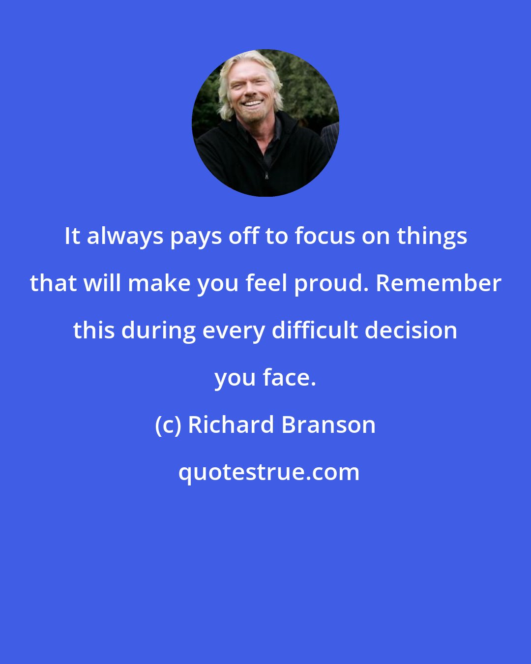 Richard Branson: It always pays off to focus on things that will make you feel proud. Remember this during every difficult decision you face.