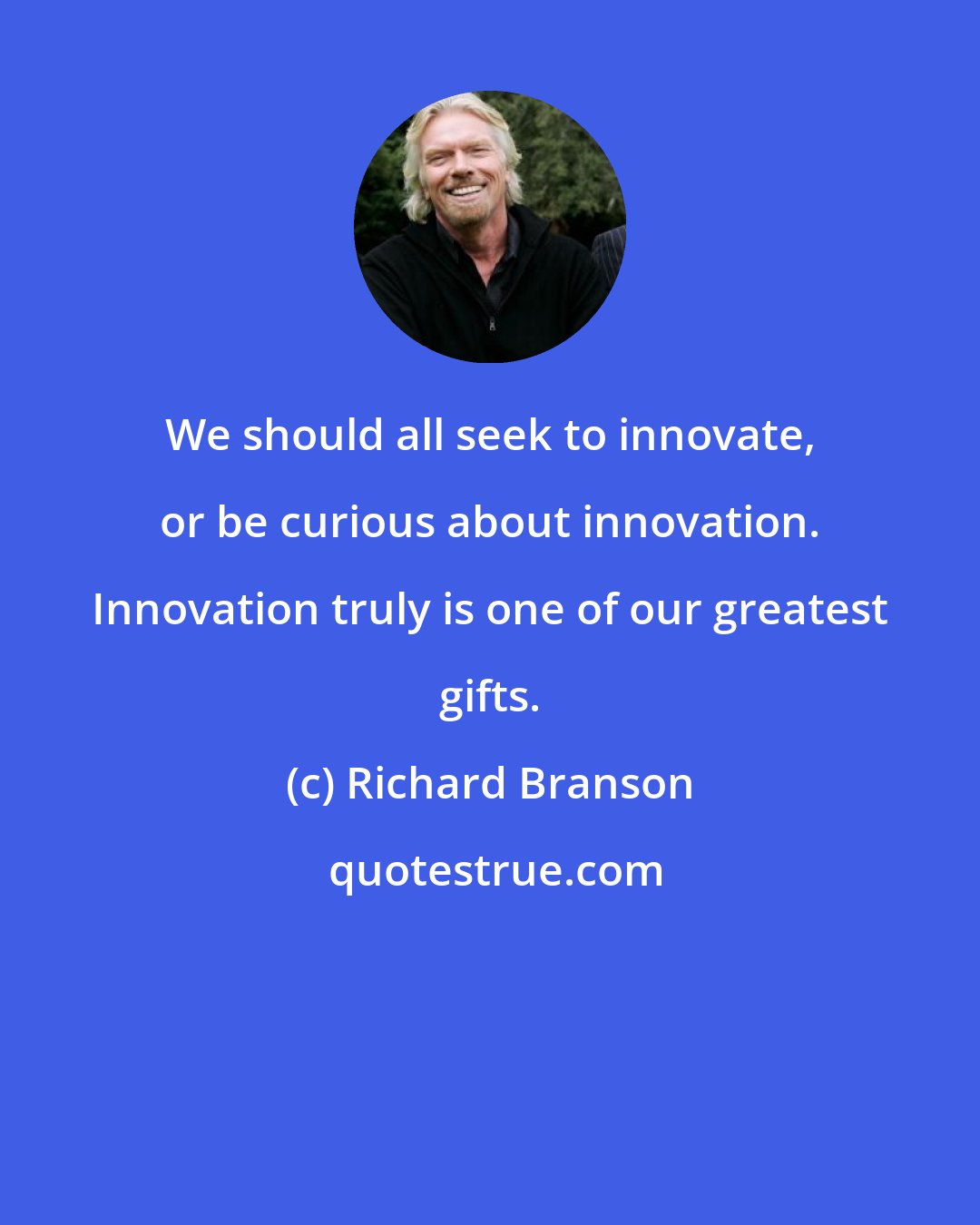 Richard Branson: We should all seek to innovate, or be curious about innovation. Innovation truly is one of our greatest gifts.