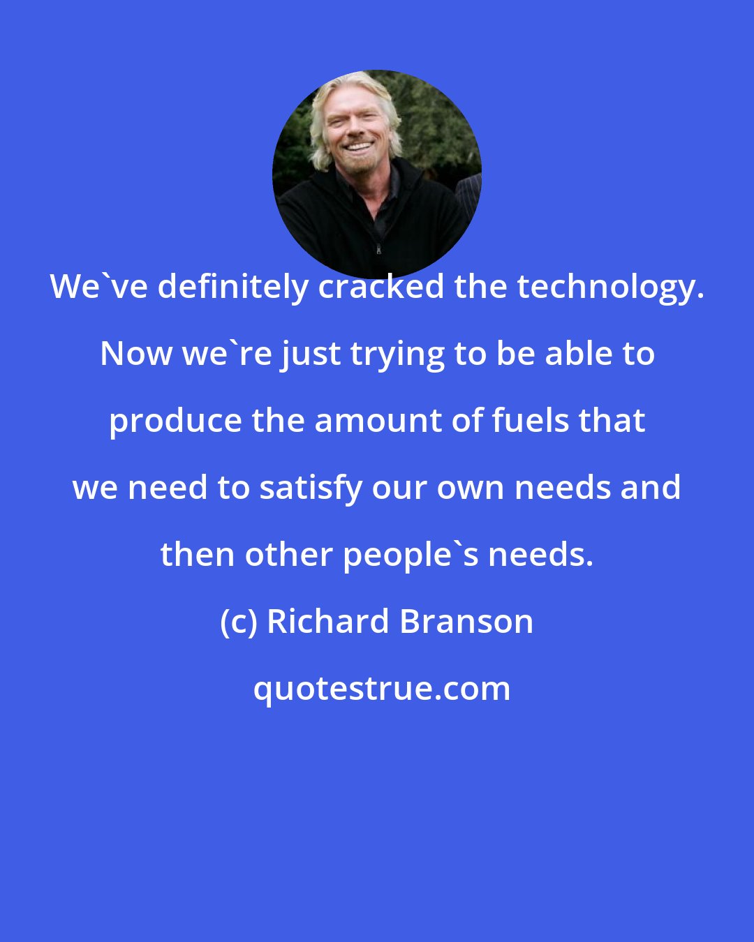 Richard Branson: We've definitely cracked the technology. Now we're just trying to be able to produce the amount of fuels that we need to satisfy our own needs and then other people's needs.