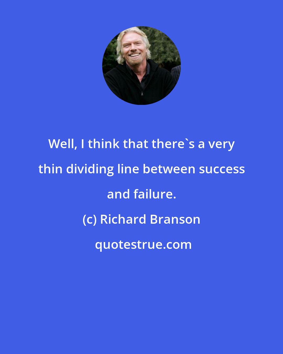 Richard Branson: Well, I think that there's a very thin dividing line between success and failure.