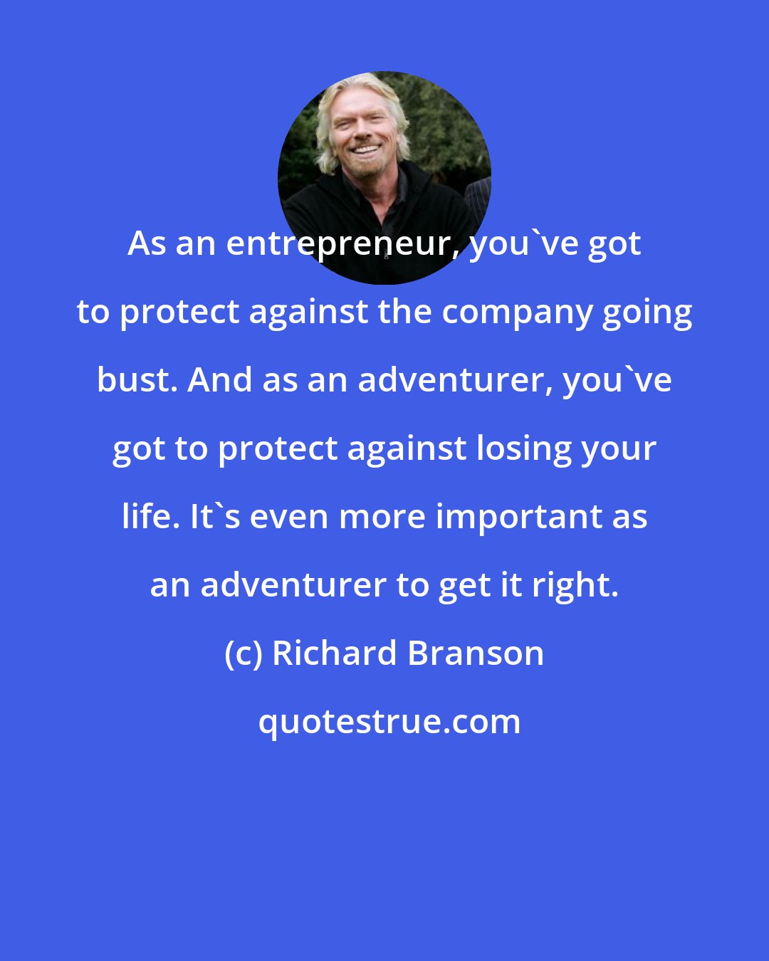 Richard Branson: As an entrepreneur, you've got to protect against the company going bust. And as an adventurer, you've got to protect against losing your life. It's even more important as an adventurer to get it right.