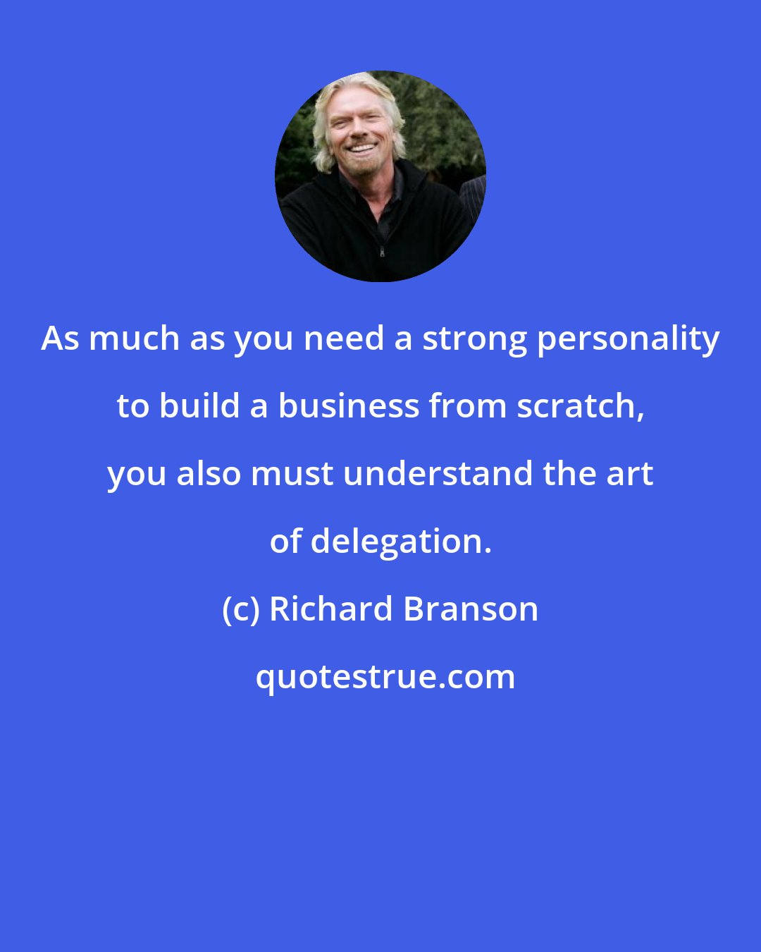 Richard Branson: As much as you need a strong personality to build a business from scratch, you also must understand the art of delegation.