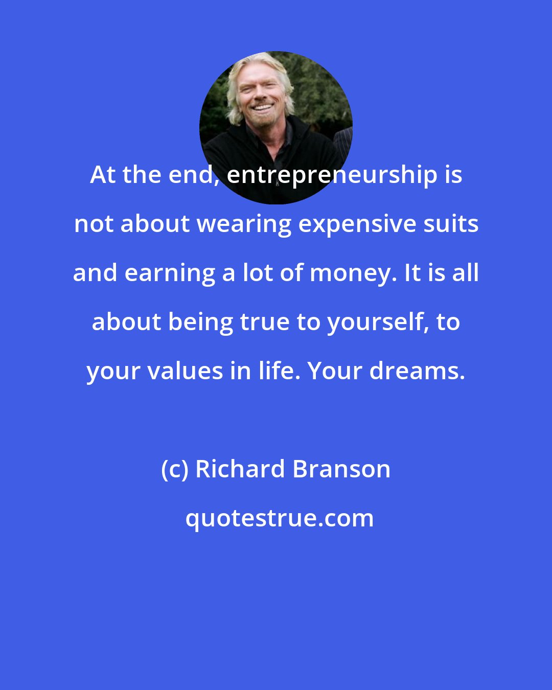 Richard Branson: At the end, entrepreneurship is not about wearing expensive suits and earning a lot of money. It is all about being true to yourself, to your values in life. Your dreams.