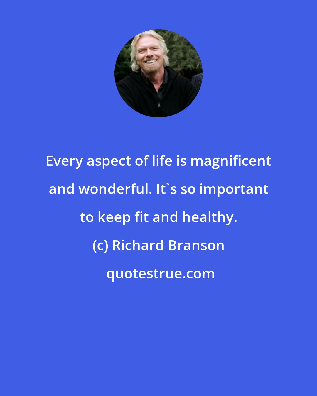 Richard Branson: Every aspect of life is magnificent and wonderful. It's so important to keep fit and healthy.