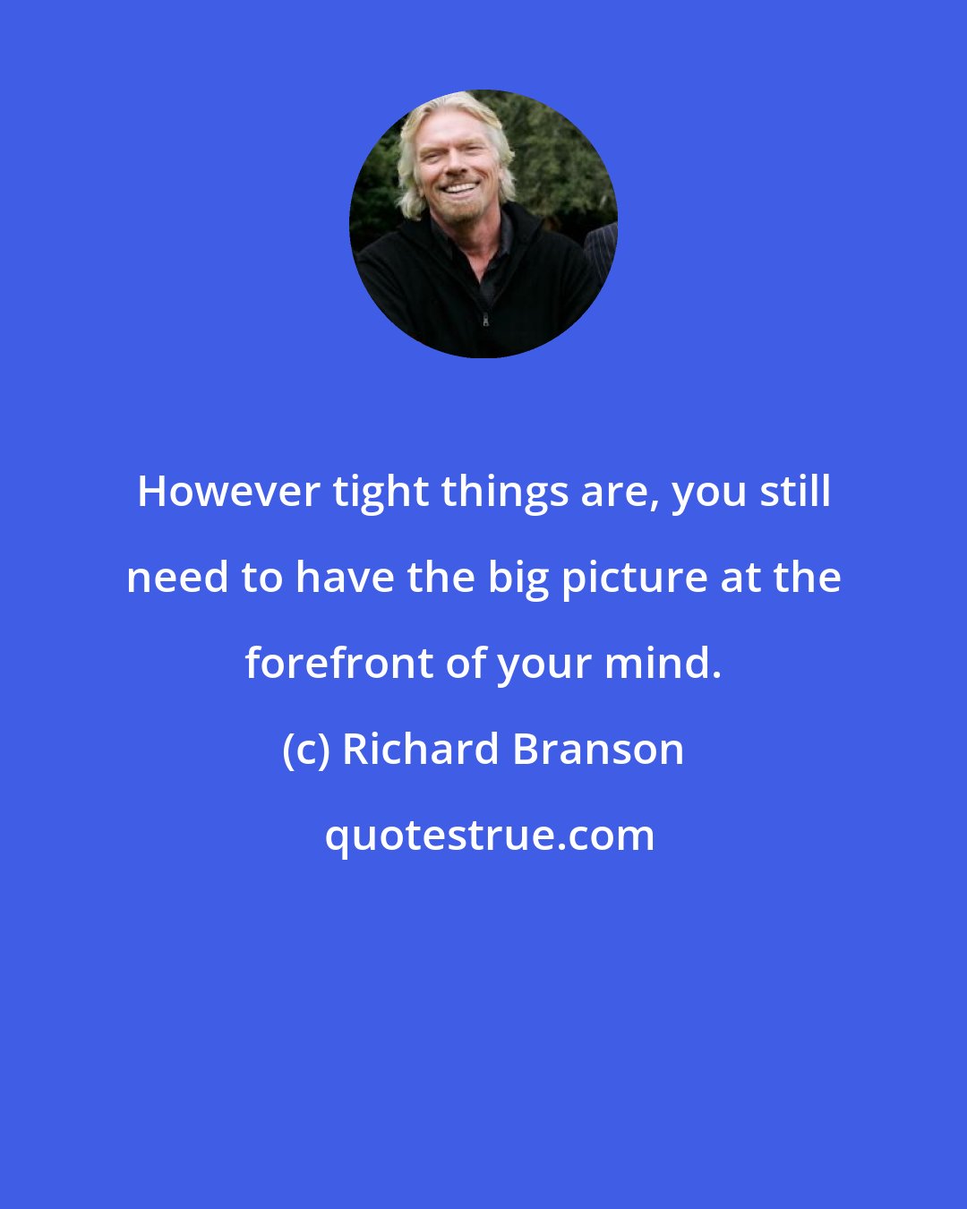 Richard Branson: However tight things are, you still need to have the big picture at the forefront of your mind.