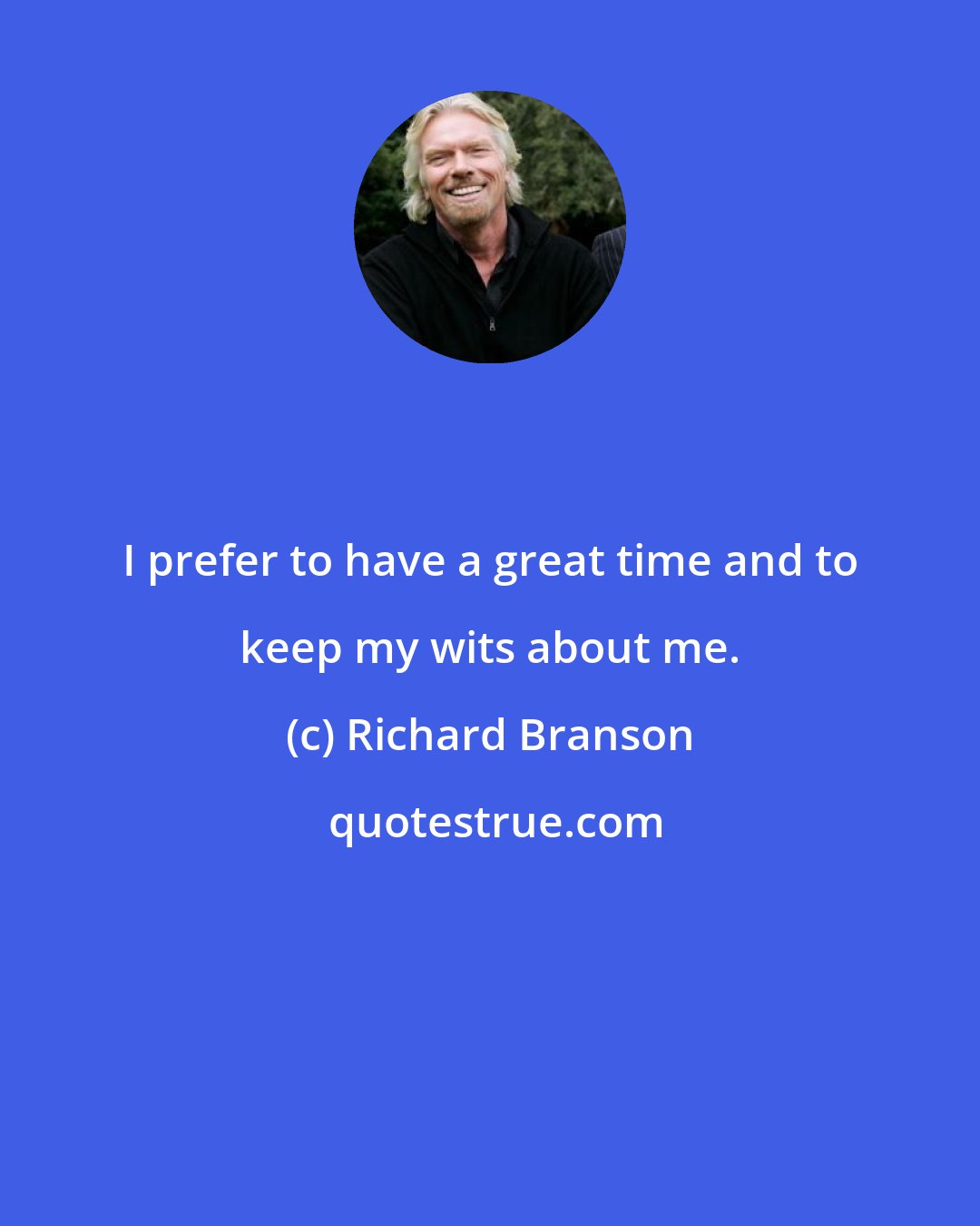 Richard Branson: I prefer to have a great time and to keep my wits about me.