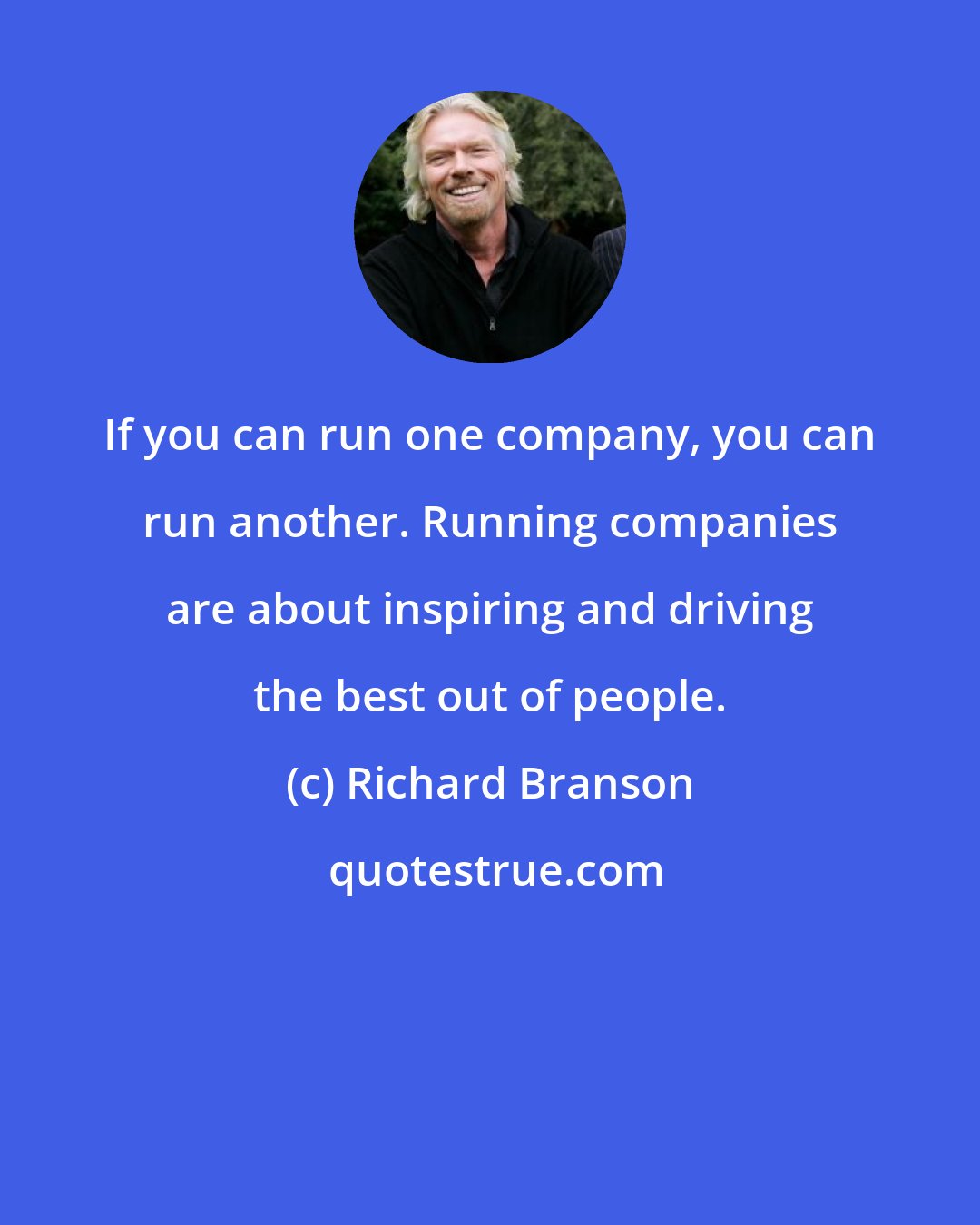 Richard Branson: If you can run one company, you can run another. Running companies are about inspiring and driving the best out of people.