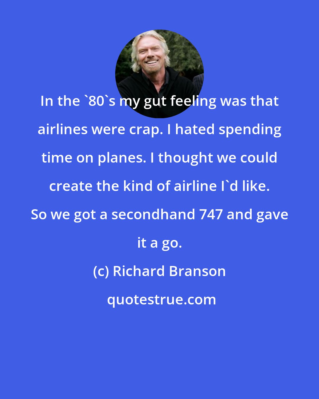 Richard Branson: In the '80's my gut feeling was that airlines were crap. I hated spending time on planes. I thought we could create the kind of airline I'd like. So we got a secondhand 747 and gave it a go.