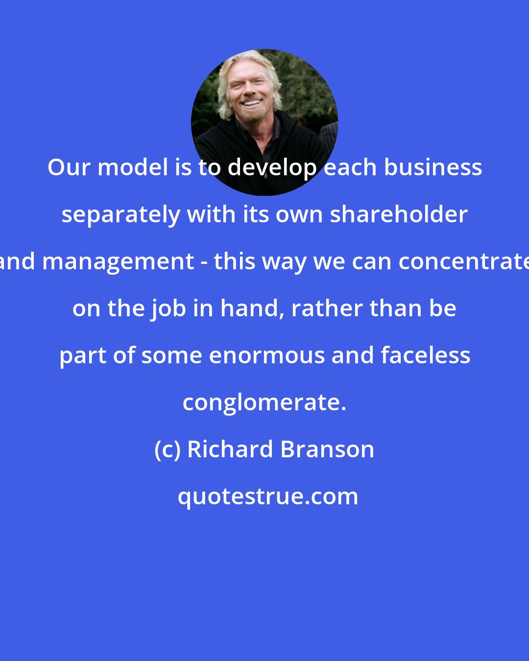 Richard Branson: Our model is to develop each business separately with its own shareholder and management - this way we can concentrate on the job in hand, rather than be part of some enormous and faceless conglomerate.
