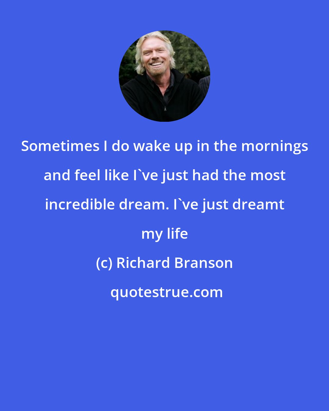 Richard Branson: Sometimes I do wake up in the mornings and feel like I've just had the most incredible dream. I've just dreamt my life