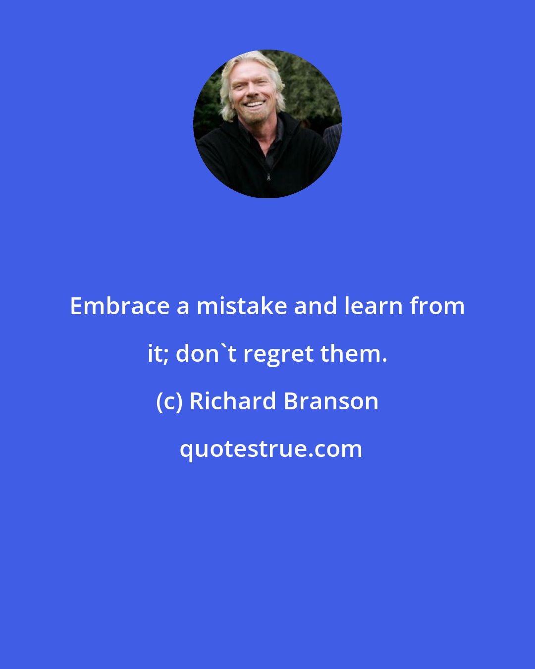 Richard Branson: Embrace a mistake and learn from it; don't regret them.