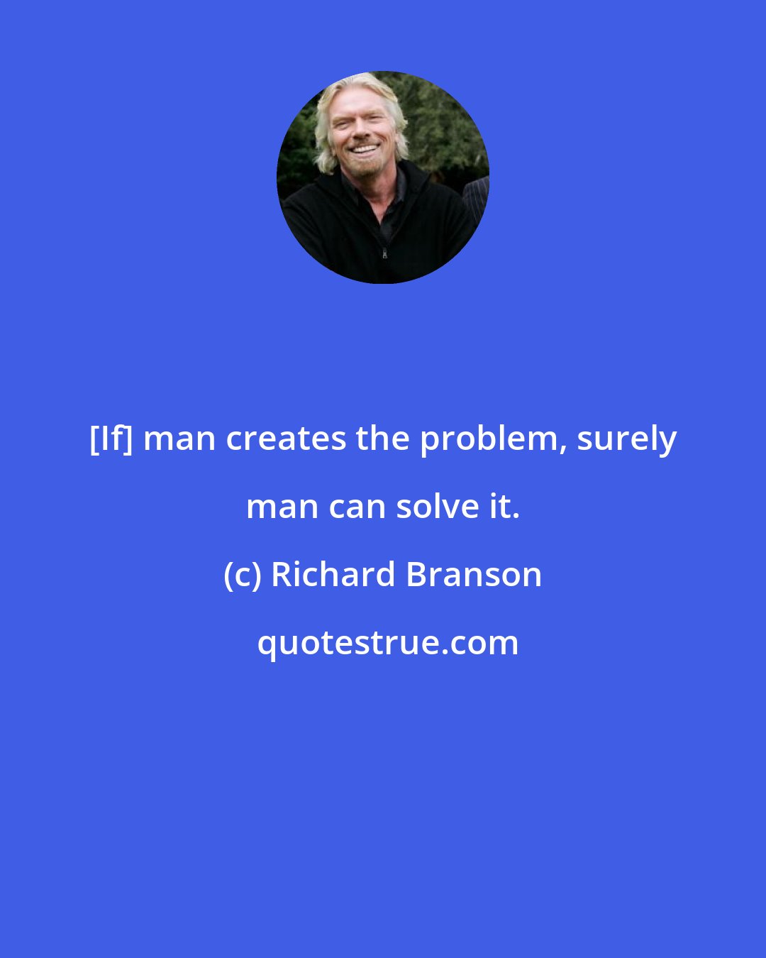 Richard Branson: [If] man creates the problem, surely man can solve it.