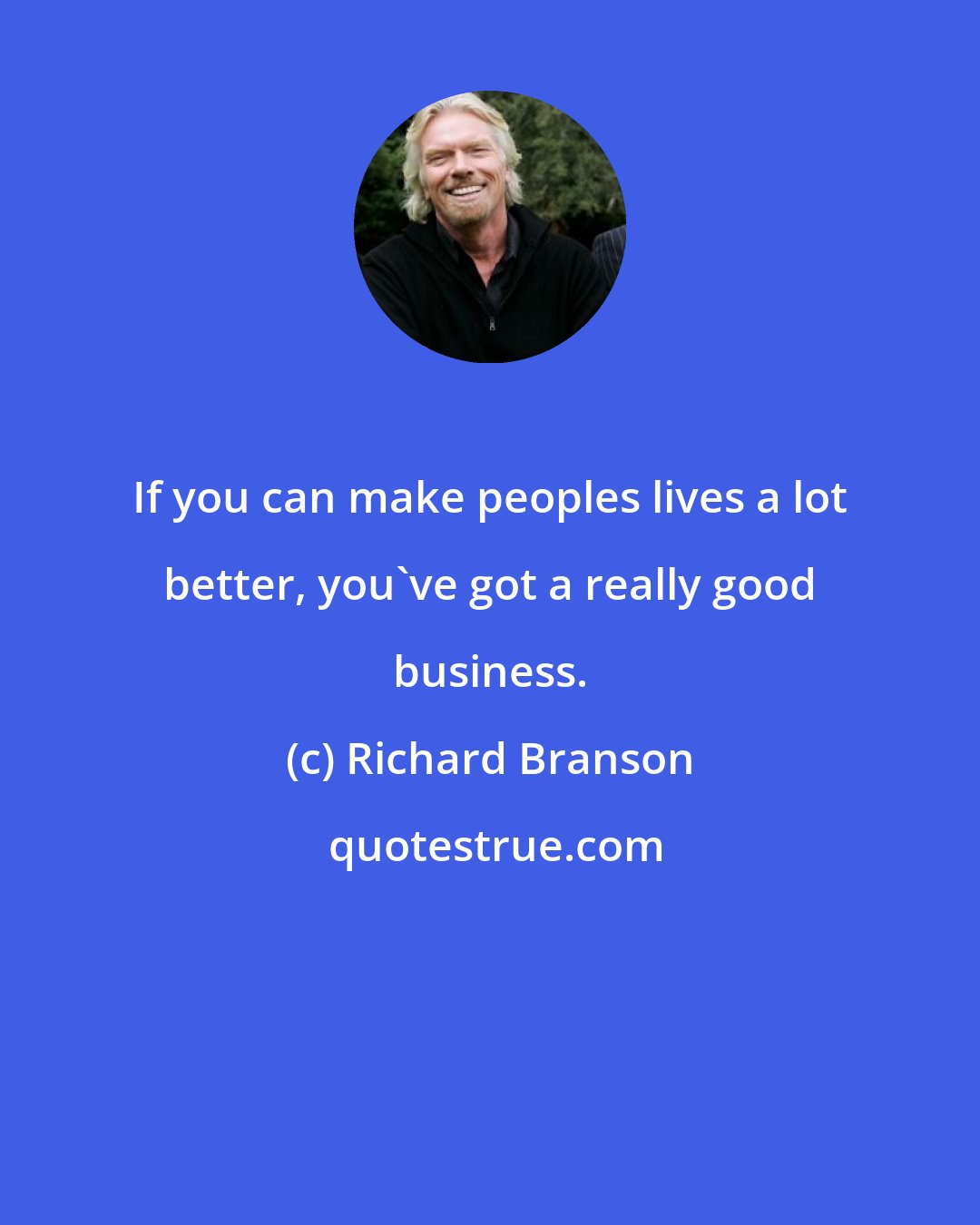 Richard Branson: If you can make peoples lives a lot better, you've got a really good business.