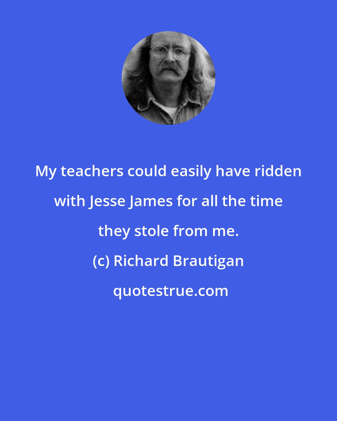 Richard Brautigan: My teachers could easily have ridden with Jesse James for all the time they stole from me.