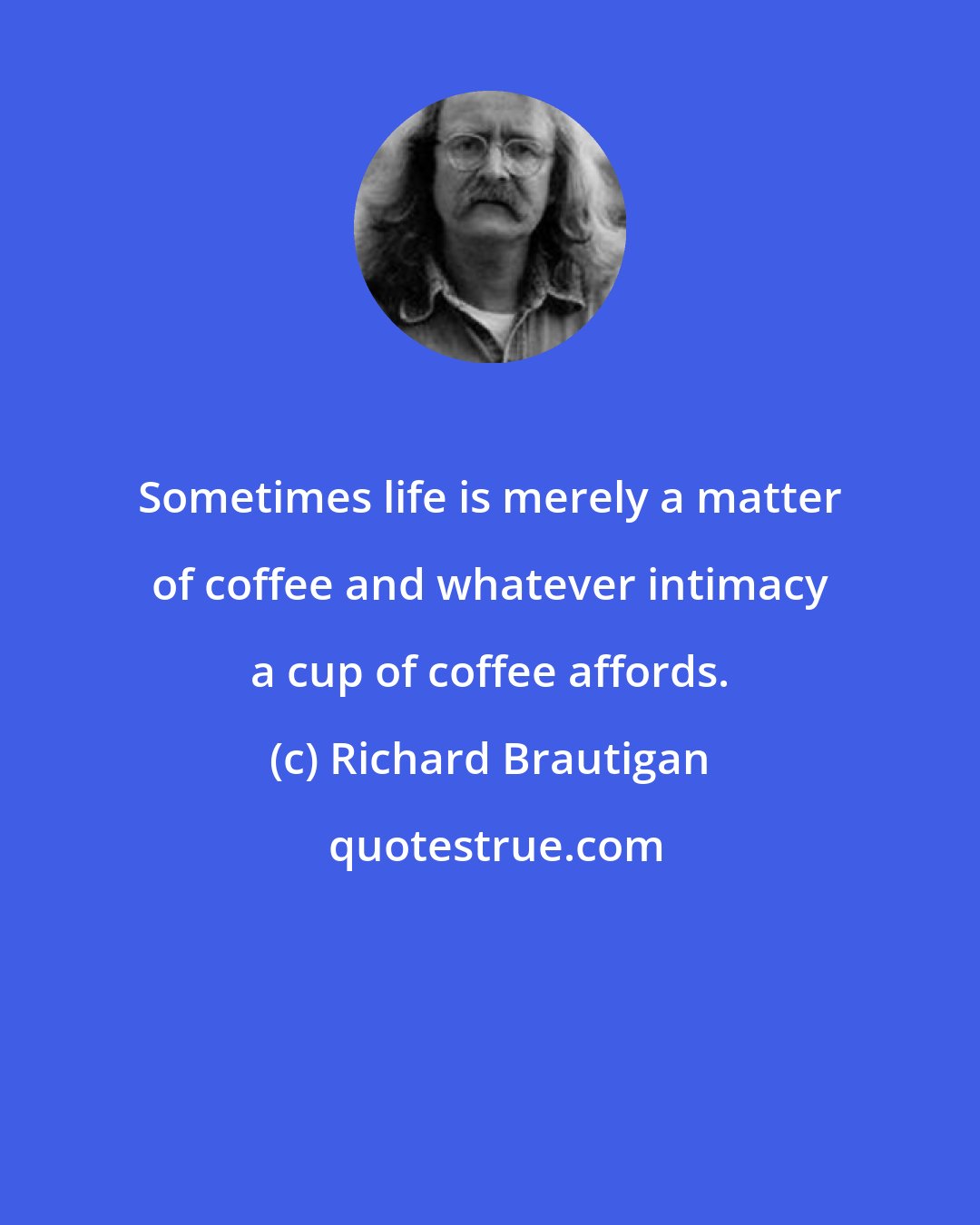 Richard Brautigan: Sometimes life is merely a matter of coffee and whatever intimacy a cup of coffee affords.