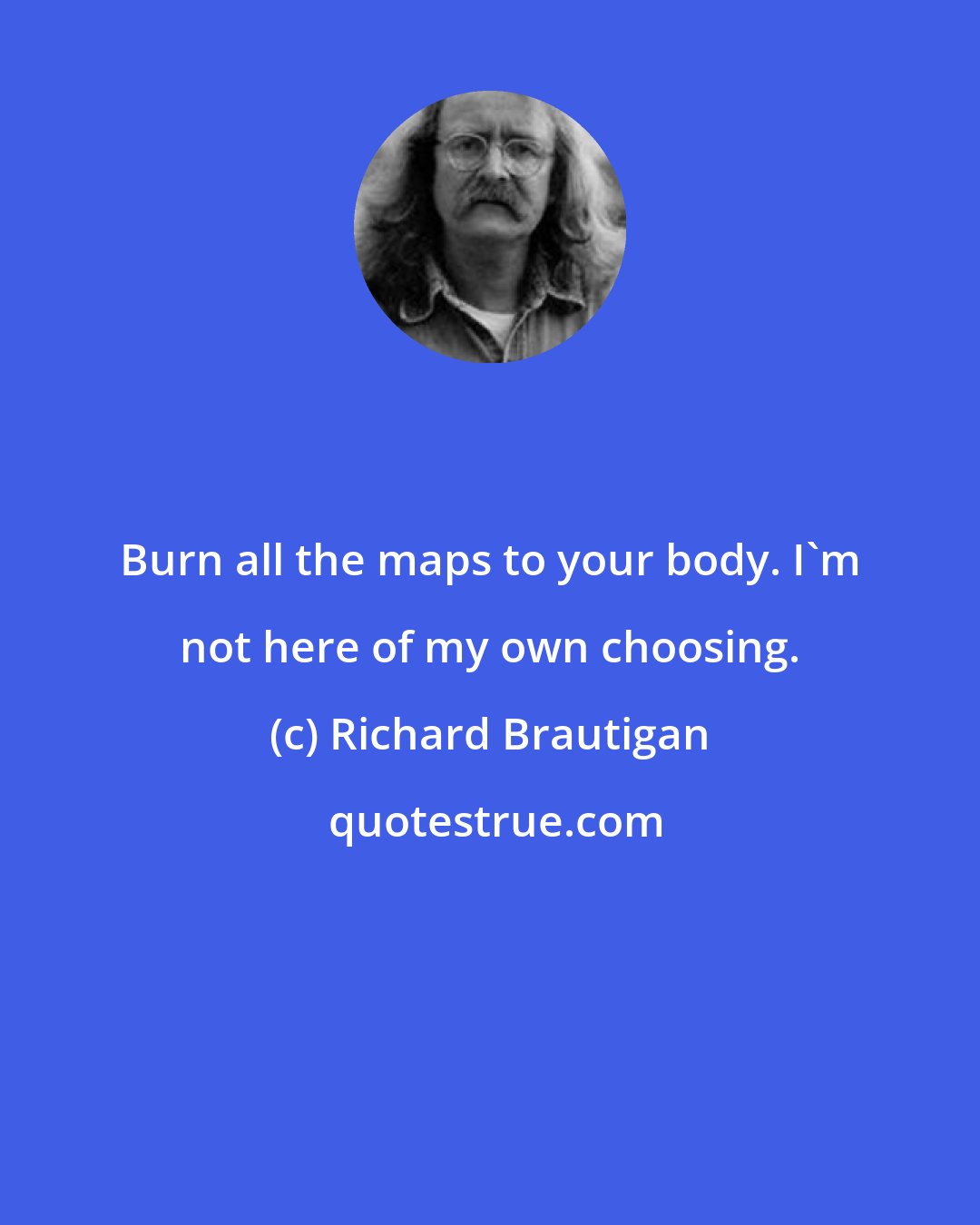 Richard Brautigan: Burn all the maps to your body. I'm not here of my own choosing.