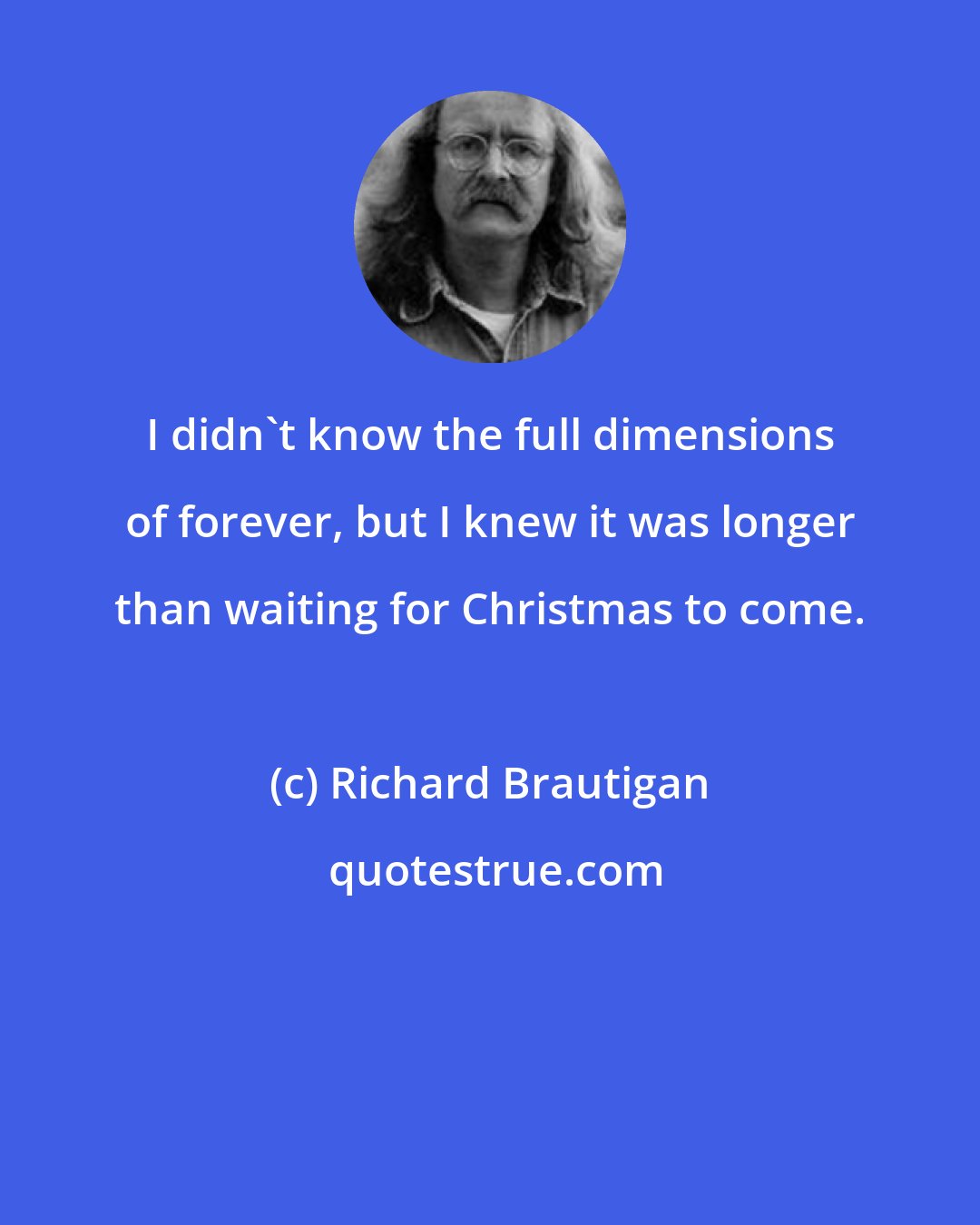 Richard Brautigan: I didn't know the full dimensions of forever, but I knew it was longer than waiting for Christmas to come.