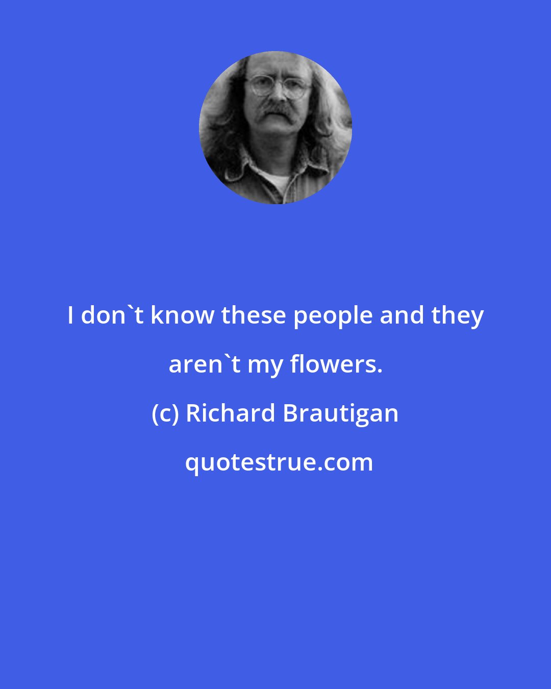 Richard Brautigan: I don't know these people and they aren't my flowers.