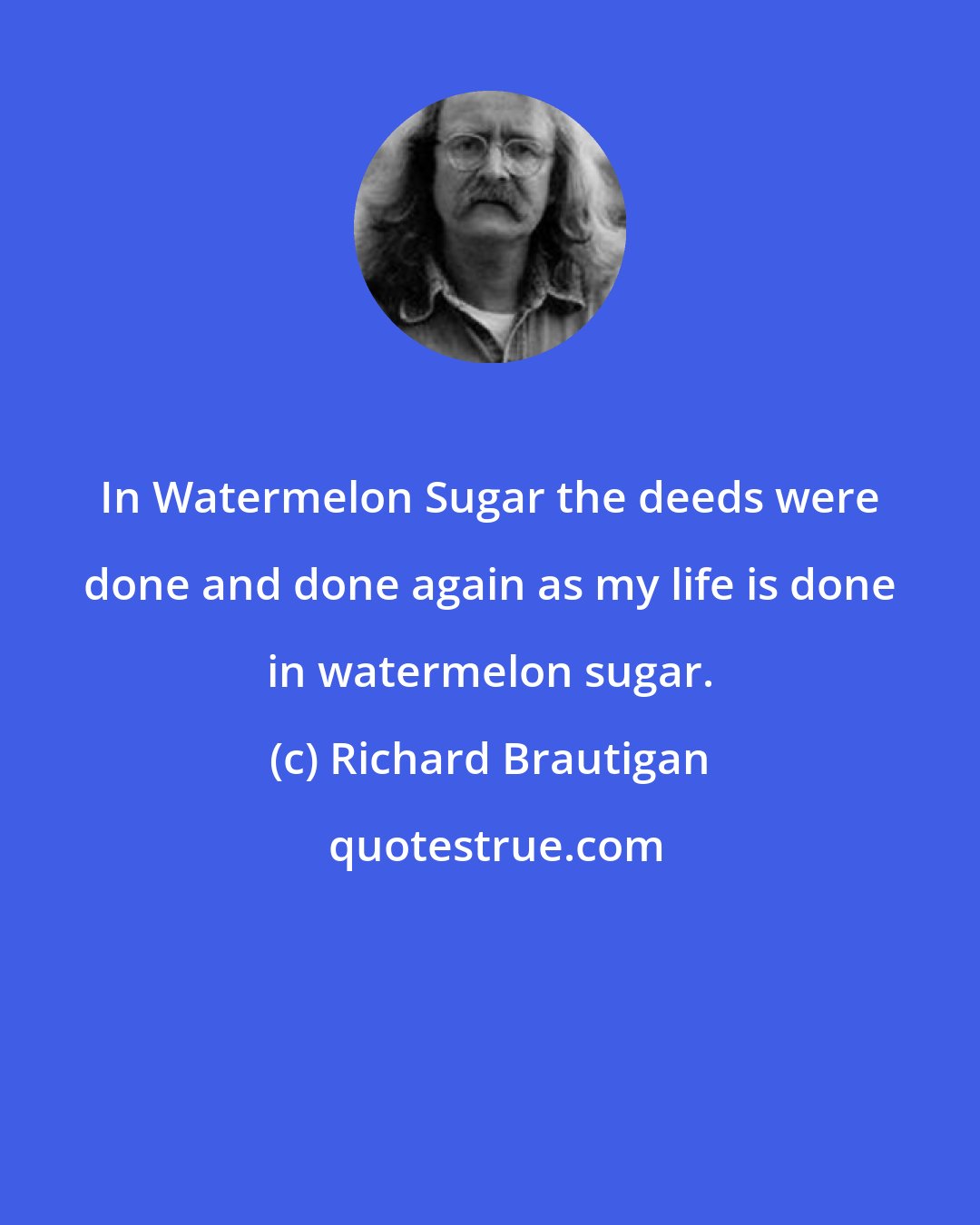 Richard Brautigan: In Watermelon Sugar the deeds were done and done again as my life is done in watermelon sugar.