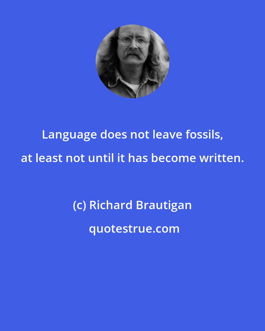 Richard Brautigan: Language does not leave fossils, at least not until it has become written.