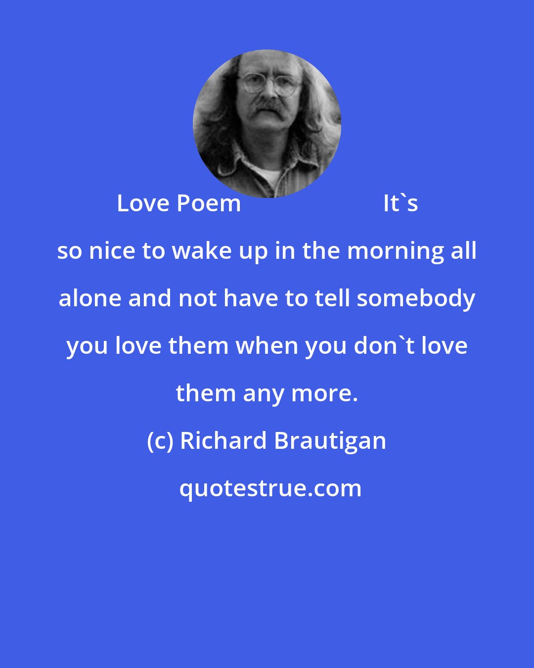 Richard Brautigan: Love Poem ـــــــــ It's so nice to wake up in the morning all alone and not have to tell somebody you love them when you don't love them any more.