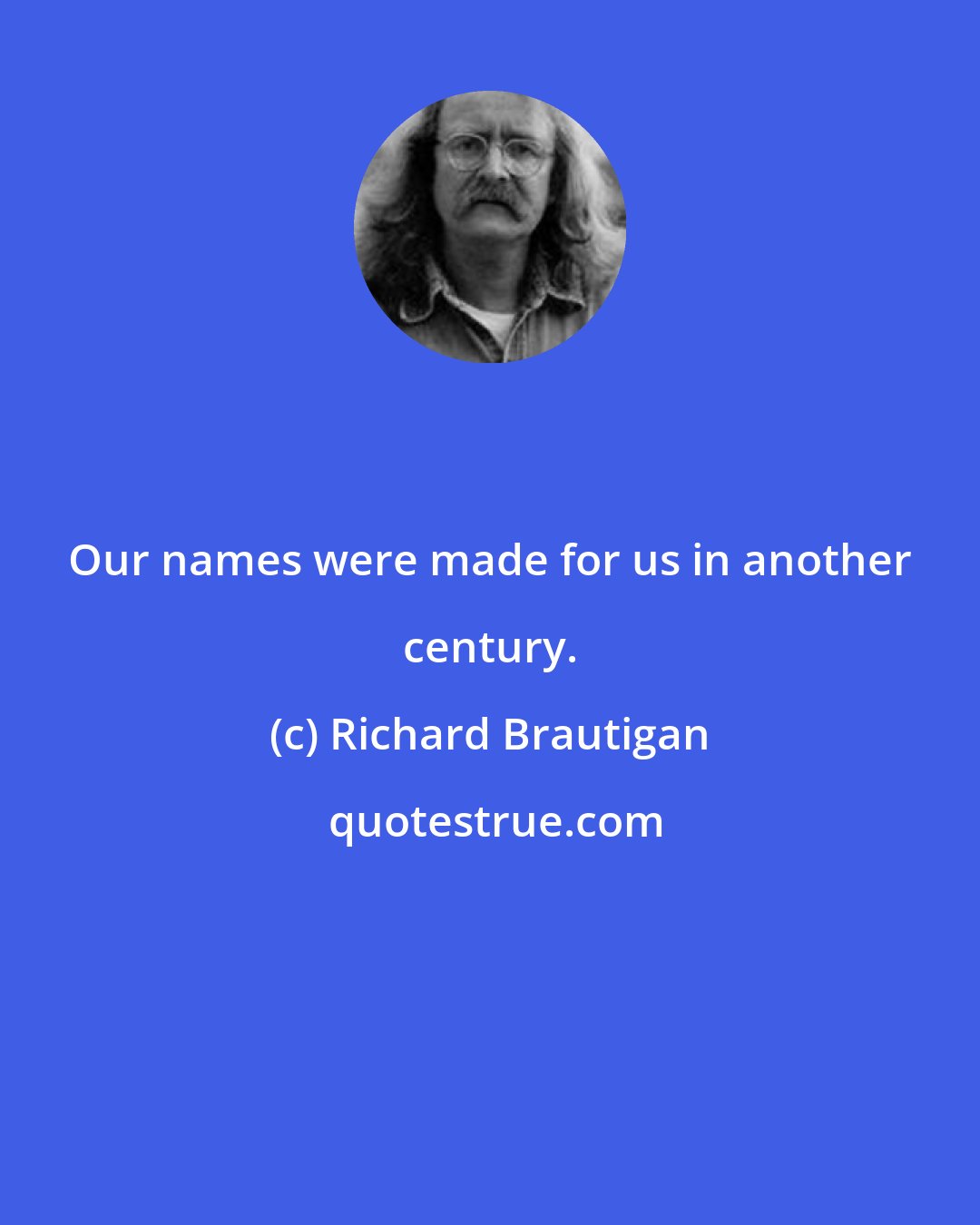 Richard Brautigan: Our names were made for us in another century.