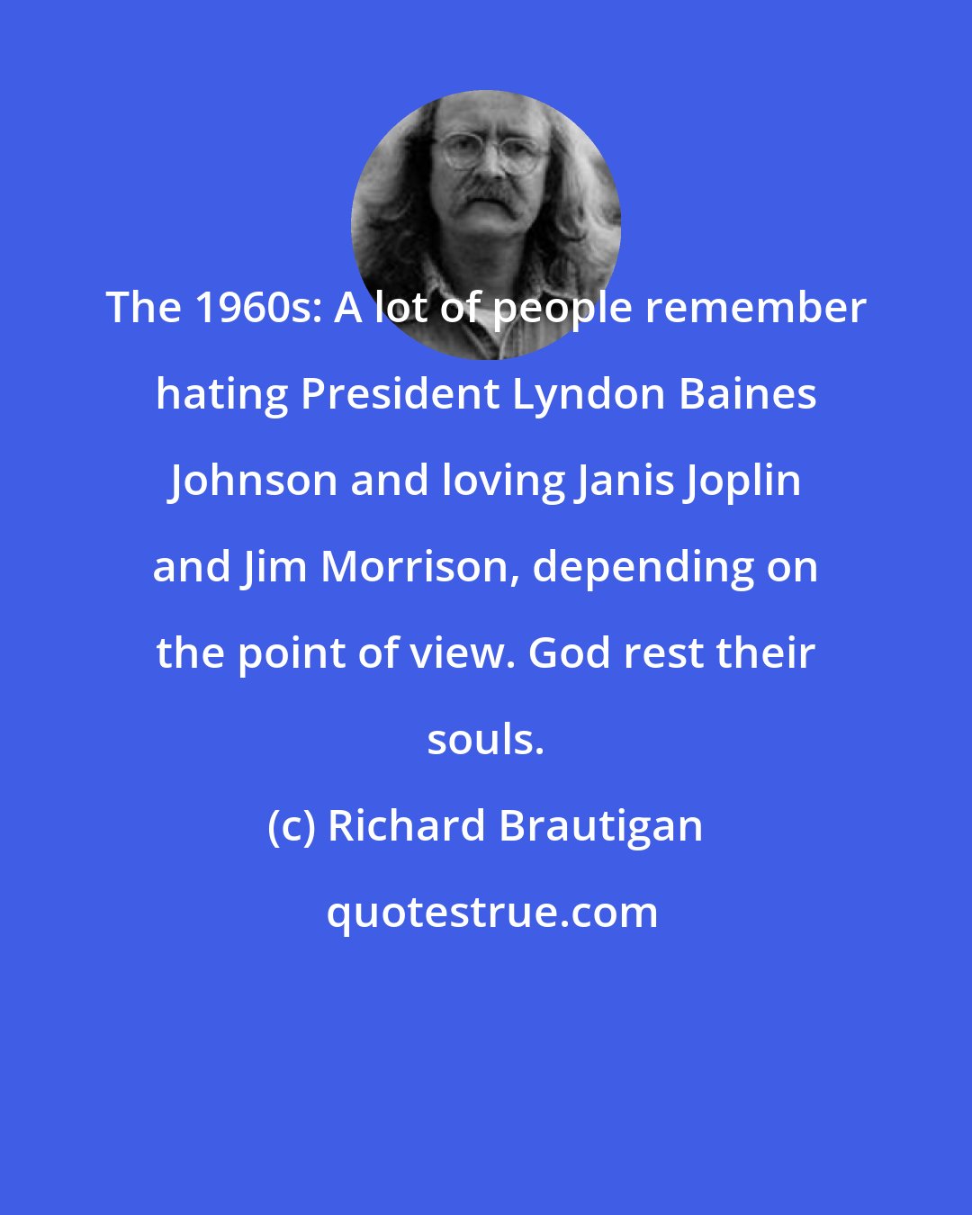 Richard Brautigan: The 1960s: A lot of people remember hating President Lyndon Baines Johnson and loving Janis Joplin and Jim Morrison, depending on the point of view. God rest their souls.