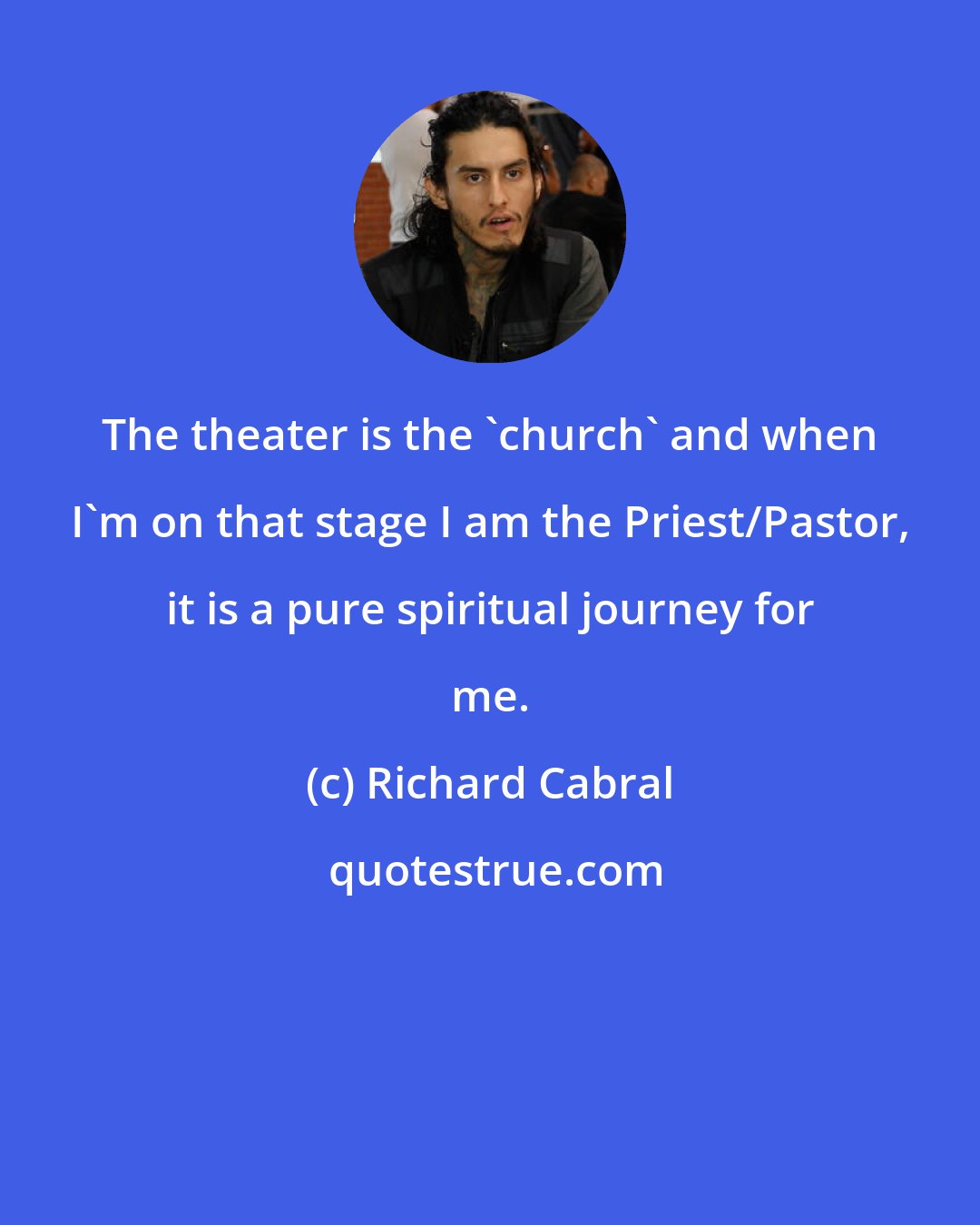 Richard Cabral: The theater is the 'church' and when I'm on that stage I am the Priest/Pastor, it is a pure spiritual journey for me.