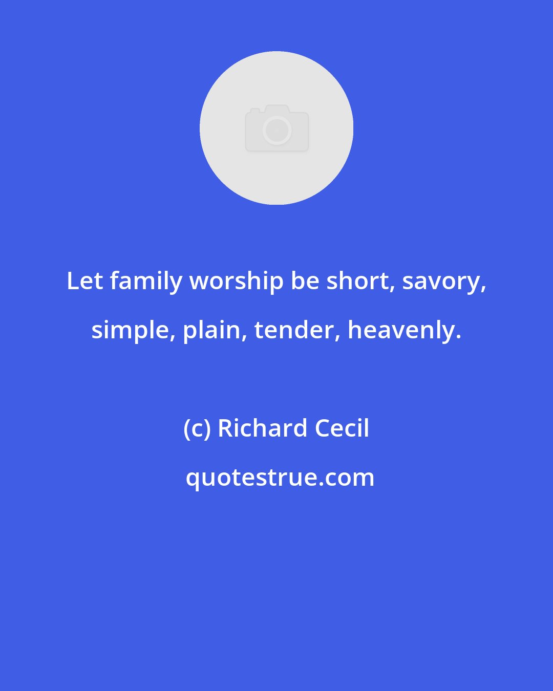 Richard Cecil: Let family worship be short, savory, simple, plain, tender, heavenly.