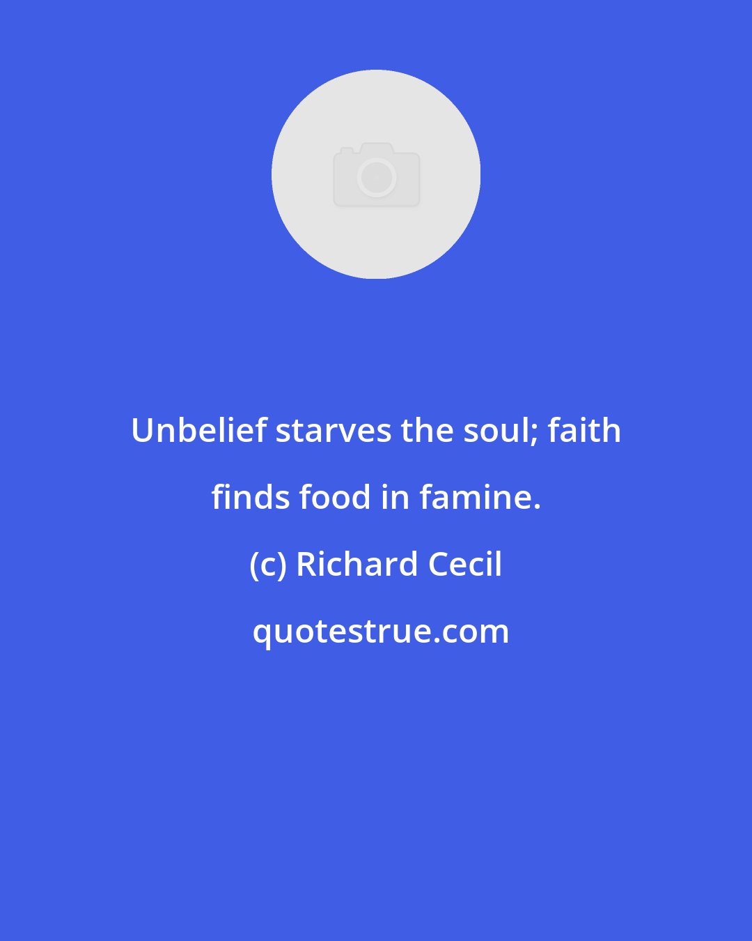 Richard Cecil: Unbelief starves the soul; faith finds food in famine.