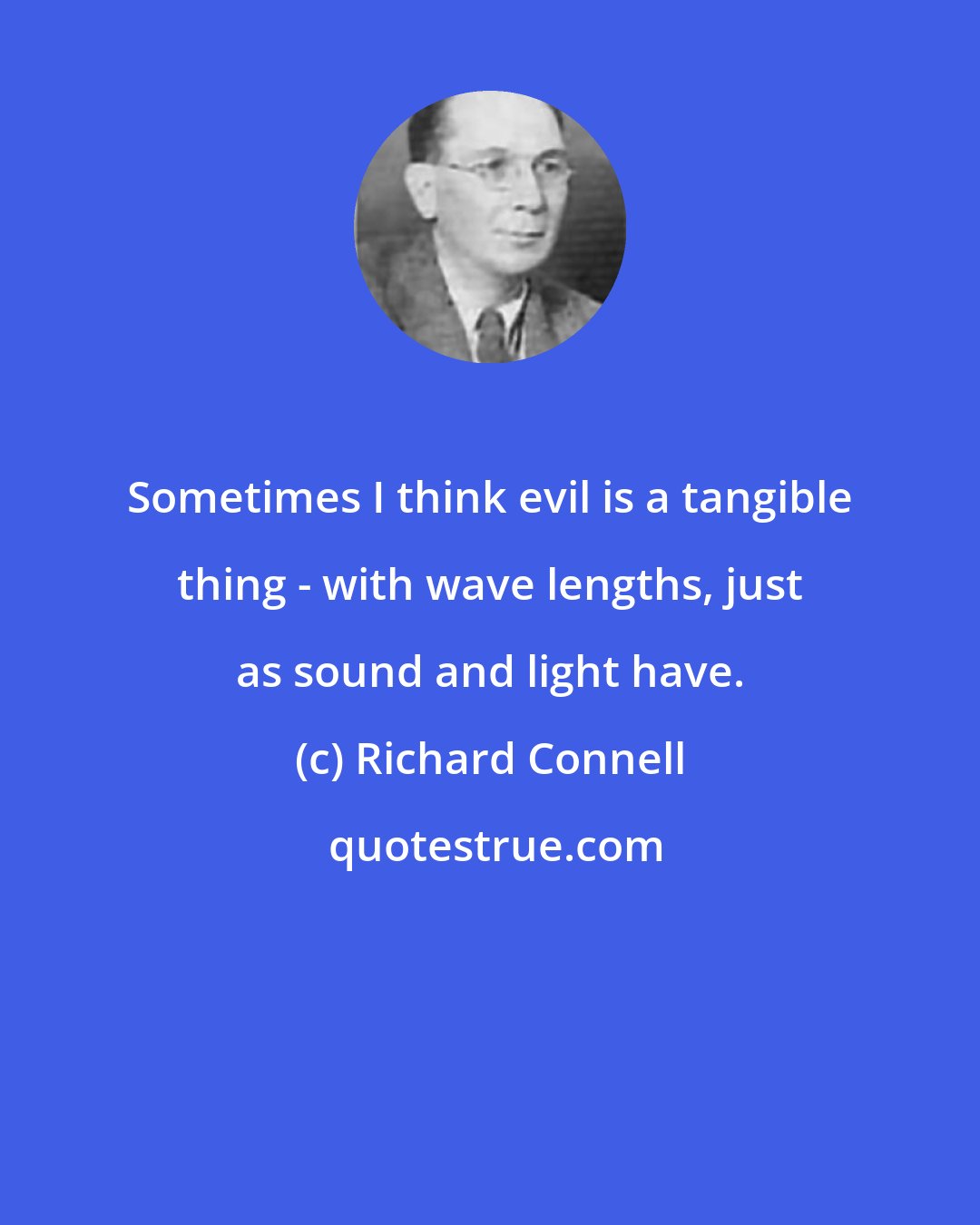 Richard Connell: Sometimes I think evil is a tangible thing - with wave lengths, just as sound and light have.