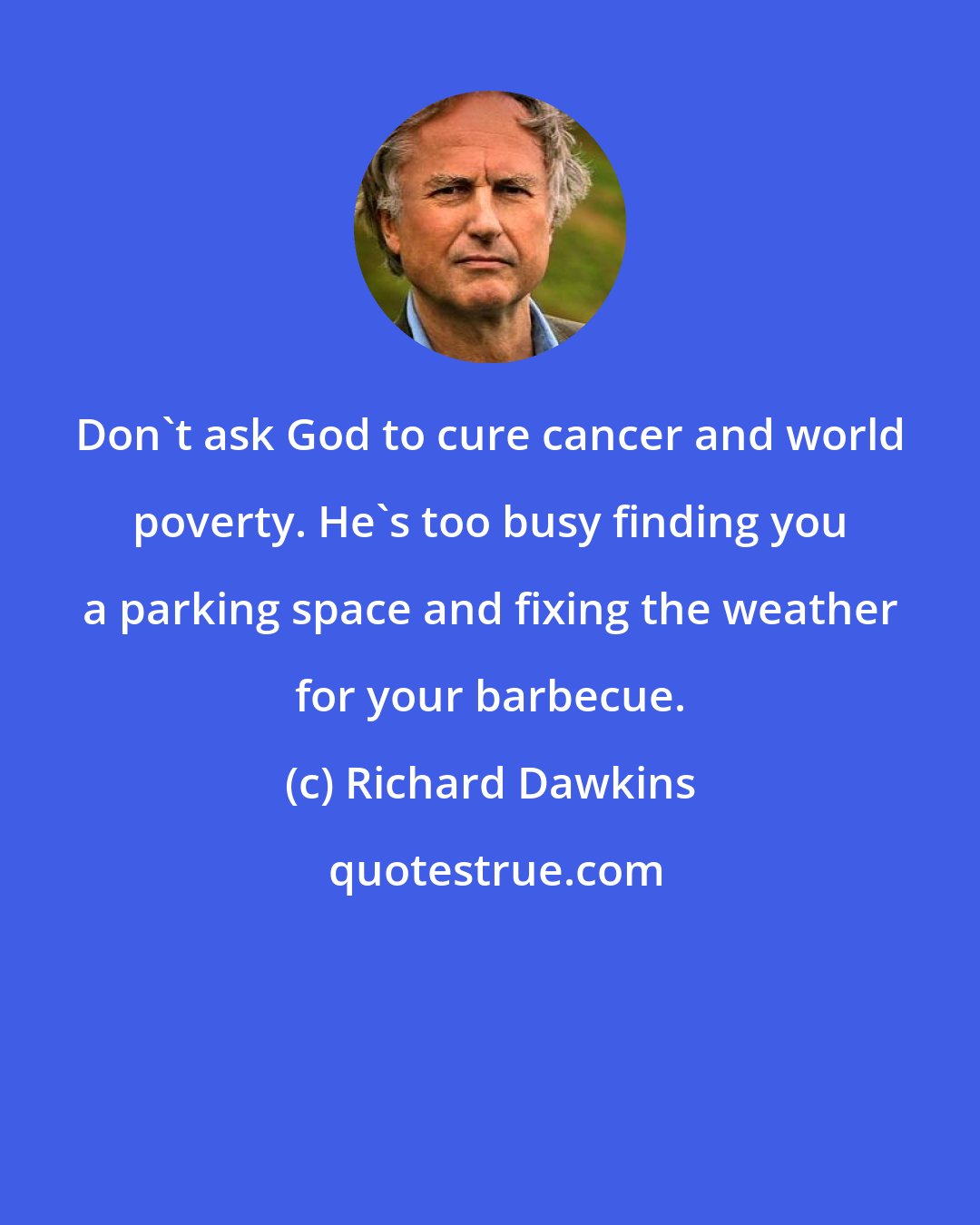 Richard Dawkins: Don't ask God to cure cancer and world poverty. He's too busy finding you a parking space and fixing the weather for your barbecue.