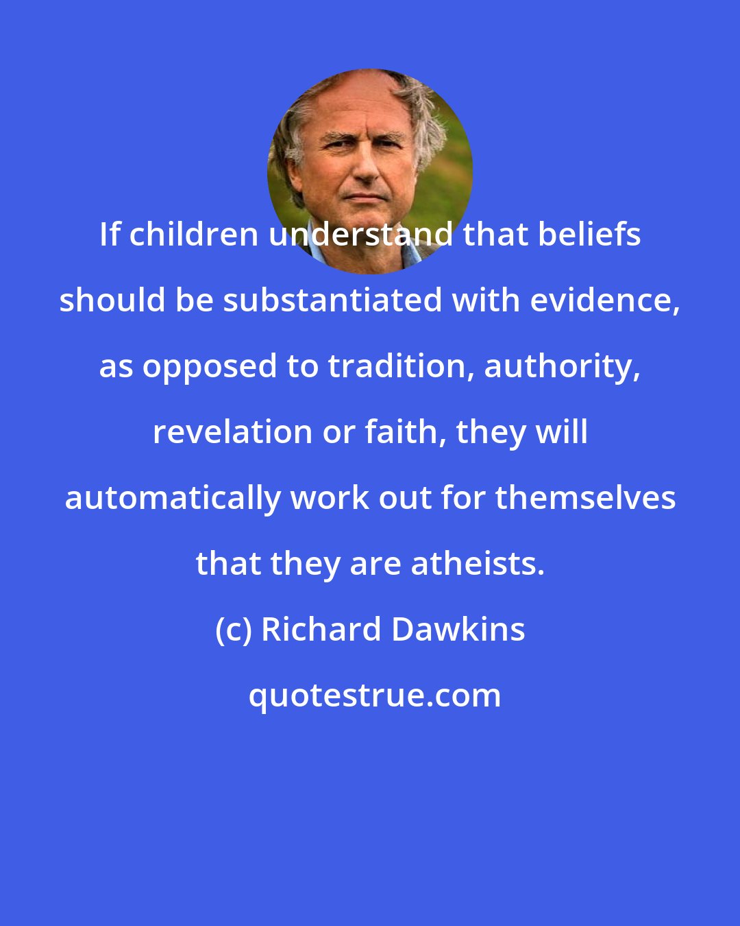 Richard Dawkins: If children understand that beliefs should be substantiated with evidence, as opposed to tradition, authority, revelation or faith, they will automatically work out for themselves that they are atheists.