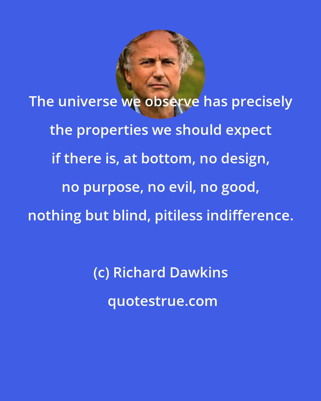 Richard Dawkins: The universe we observe has precisely the properties we should expect if there is, at bottom, no design, no purpose, no evil, no good, nothing but blind, pitiless indifference.
