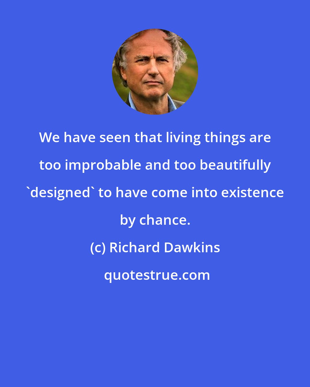 Richard Dawkins: We have seen that living things are too improbable and too beautifully 'designed' to have come into existence by chance.