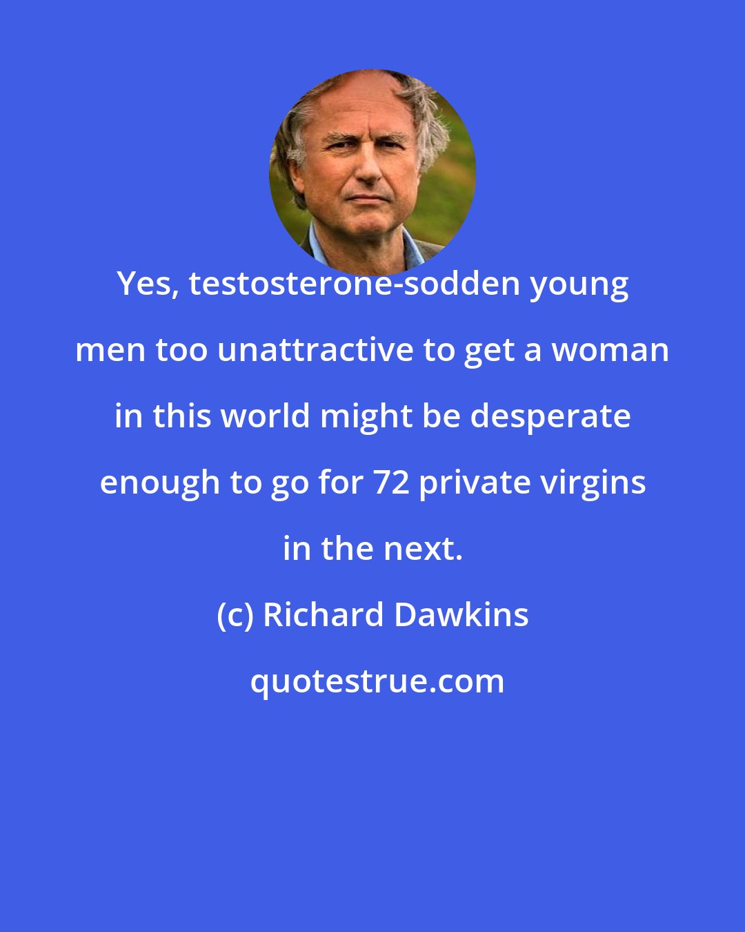 Richard Dawkins: Yes, testosterone-sodden young men too unattractive to get a woman in this world might be desperate enough to go for 72 private virgins in the next.