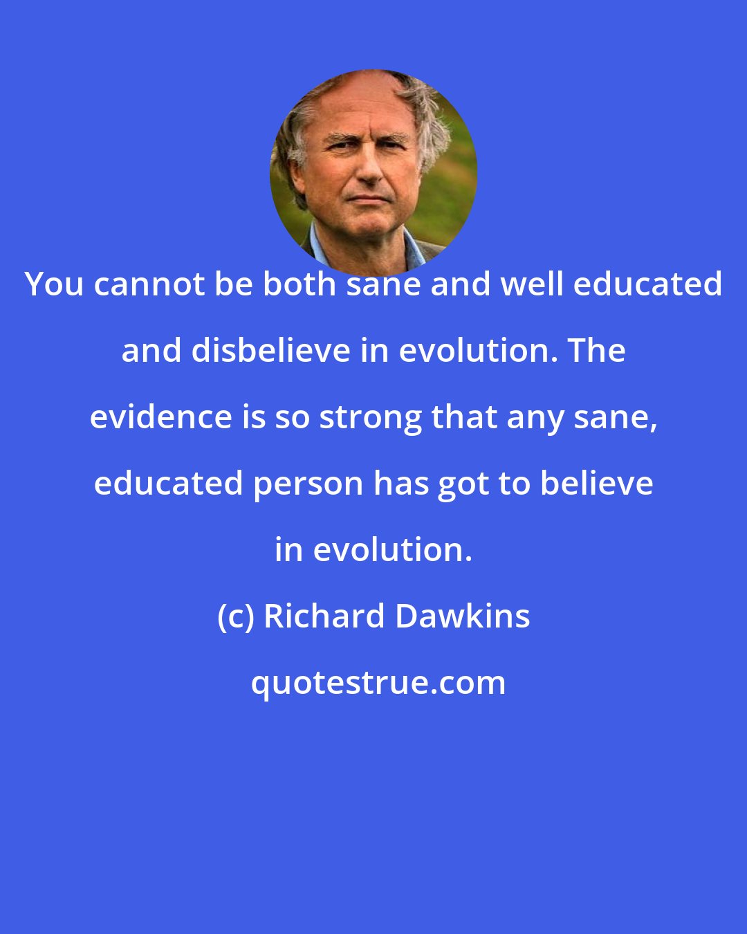 Richard Dawkins: You cannot be both sane and well educated and disbelieve in evolution. The evidence is so strong that any sane, educated person has got to believe in evolution.