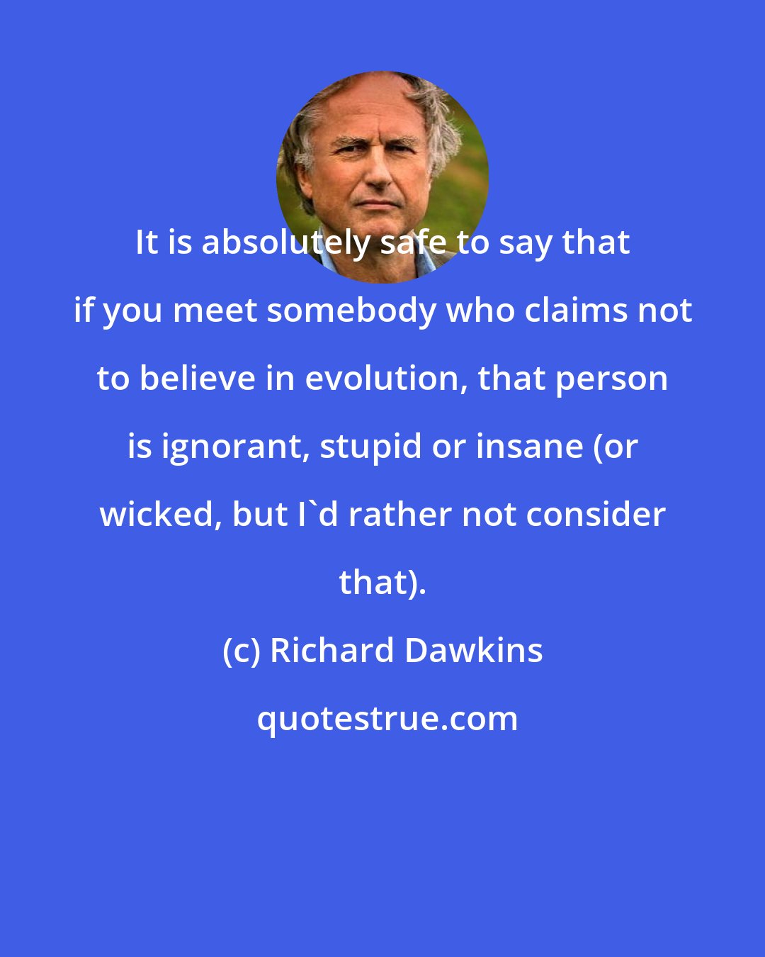 Richard Dawkins: It is absolutely safe to say that if you meet somebody who claims not to believe in evolution, that person is ignorant, stupid or insane (or wicked, but I'd rather not consider that).