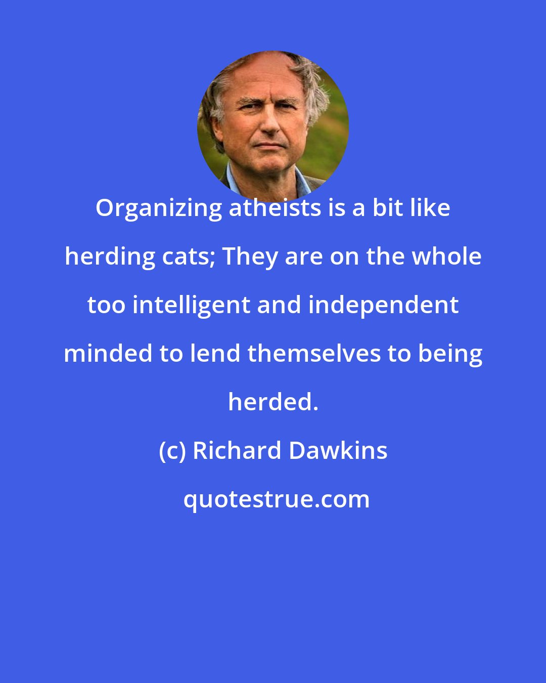 Richard Dawkins: Organizing atheists is a bit like herding cats; They are on the whole too intelligent and independent minded to lend themselves to being herded.