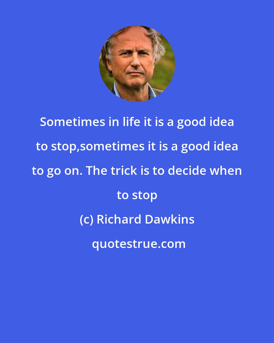 Richard Dawkins: Sometimes in life it is a good idea to stop,sometimes it is a good idea to go on. The trick is to decide when to stop