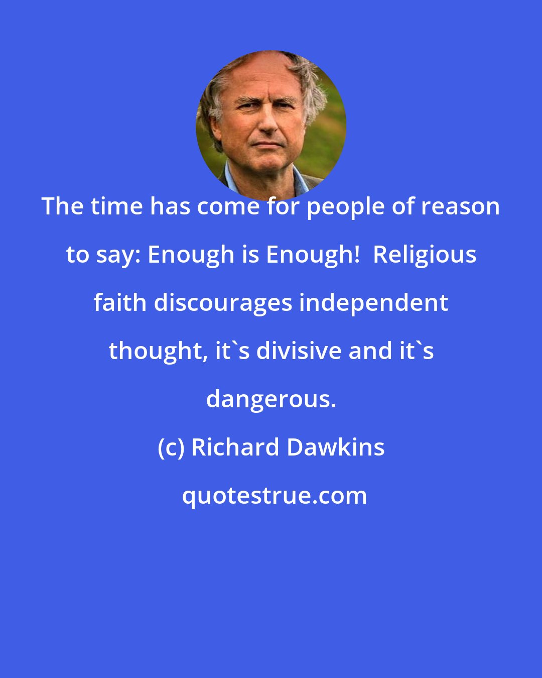 Richard Dawkins: The time has come for people of reason to say: Enough is Enough!  Religious faith discourages independent thought, it's divisive and it's dangerous.