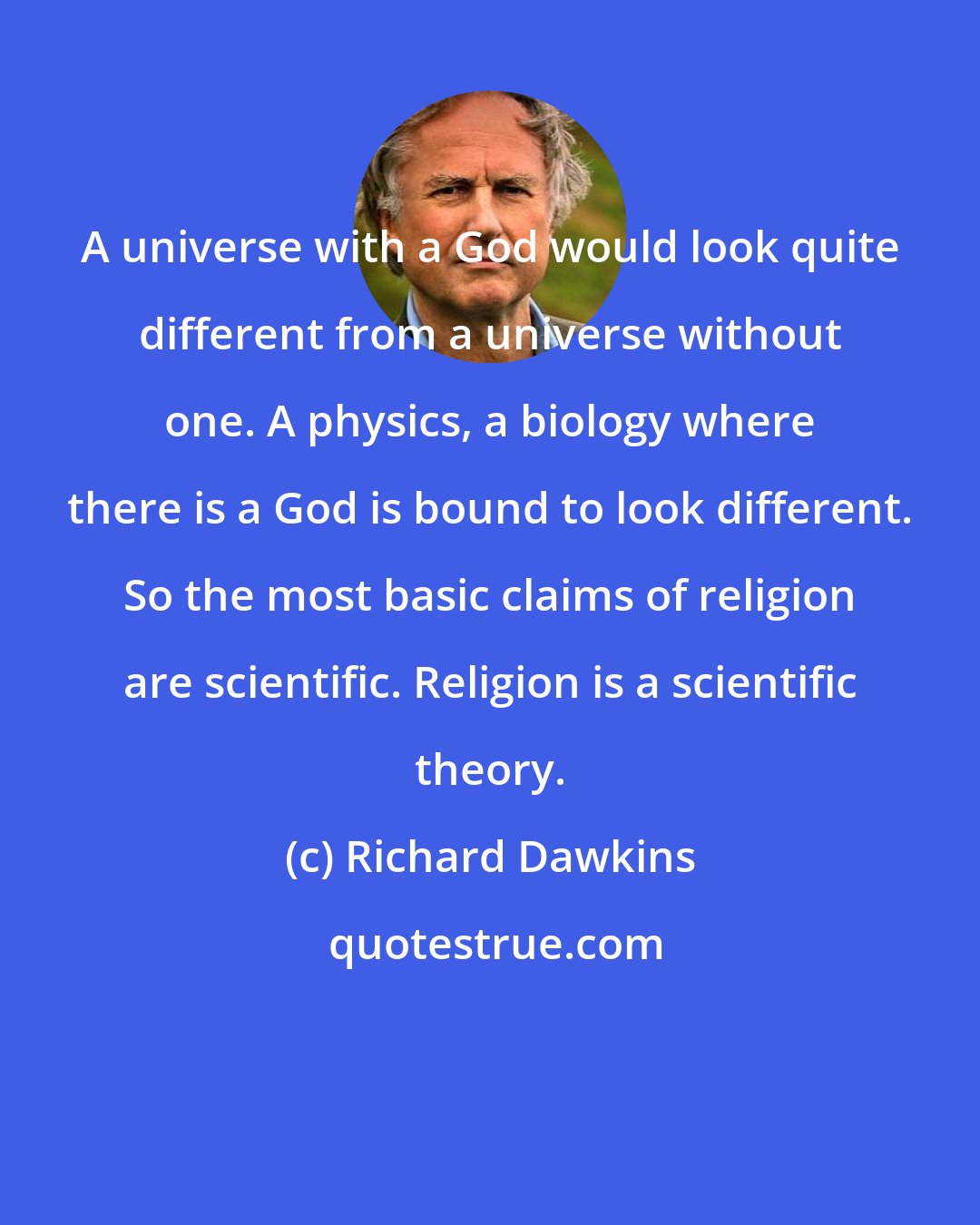 Richard Dawkins: A universe with a God would look quite different from a universe without one. A physics, a biology where there is a God is bound to look different. So the most basic claims of religion are scientific. Religion is a scientific theory.