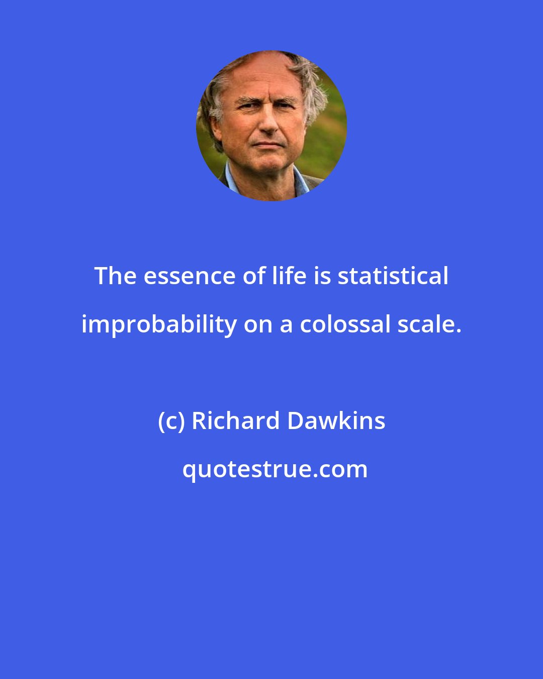 Richard Dawkins: The essence of life is statistical improbability on a colossal scale.