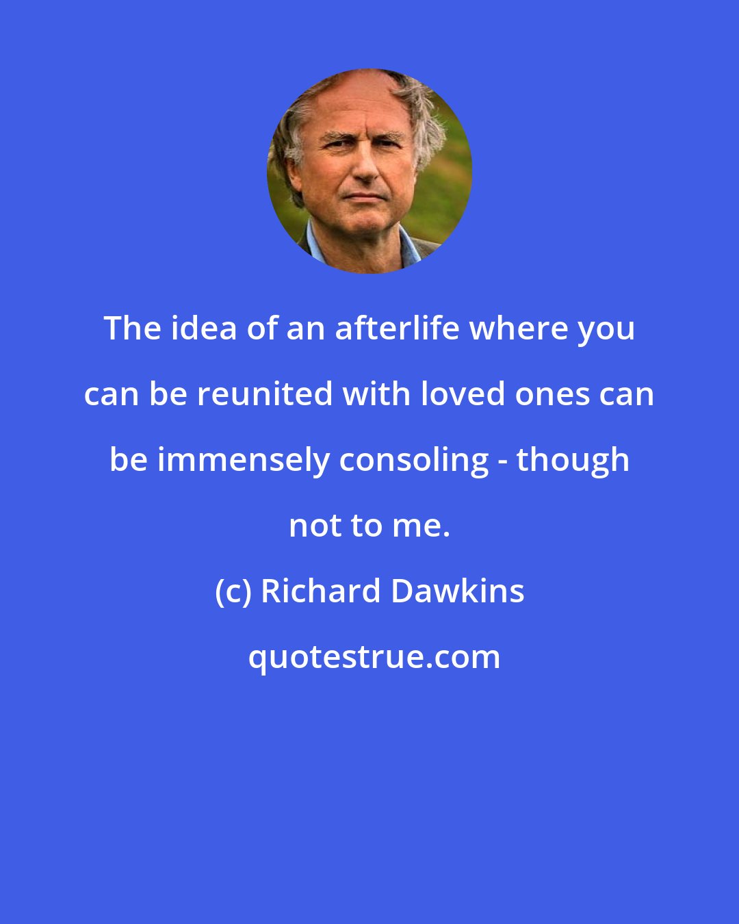 Richard Dawkins: The idea of an afterlife where you can be reunited with loved ones can be immensely consoling - though not to me.